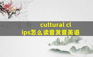 cultural clips怎么读音发音英语